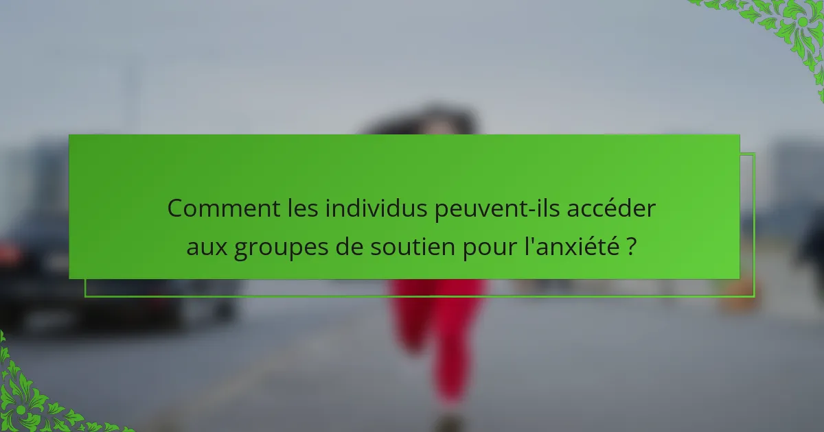 Comment les individus peuvent-ils accéder aux groupes de soutien pour l'anxiété ?