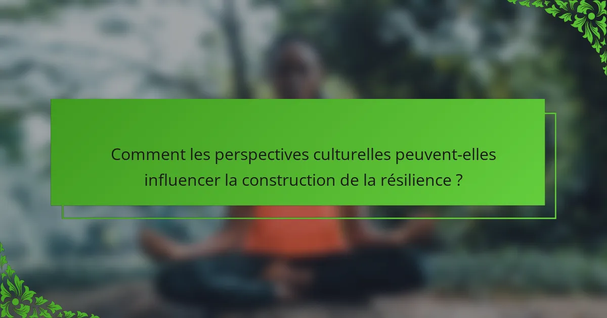 Comment les perspectives culturelles peuvent-elles influencer la construction de la résilience ?
