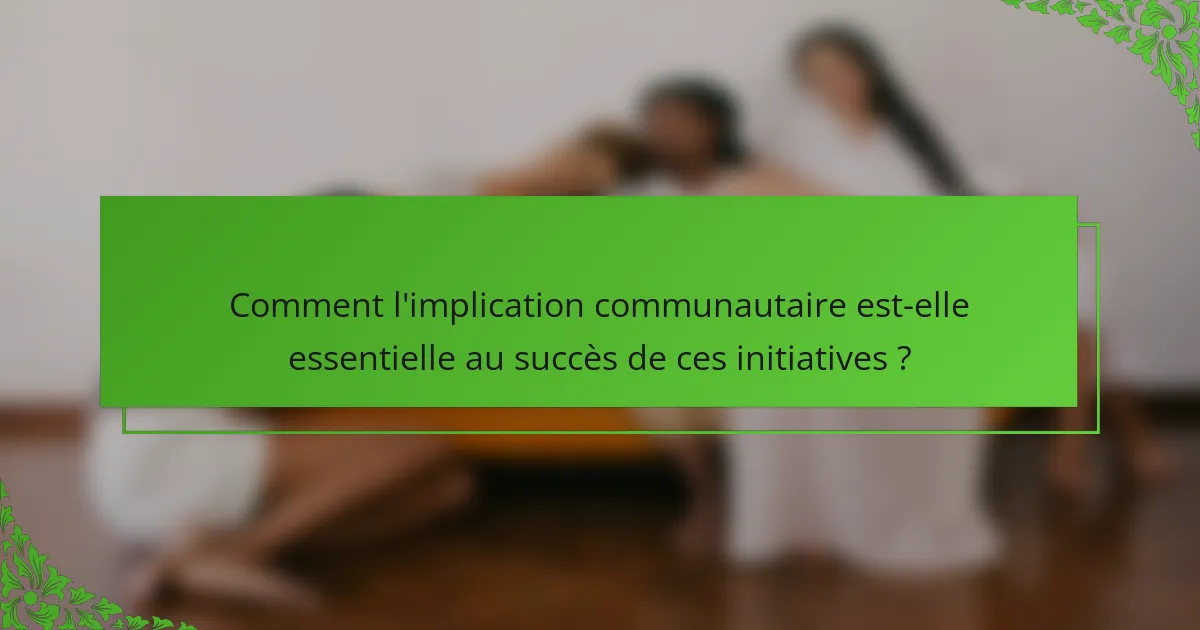 Comment l'implication communautaire est-elle essentielle au succès de ces initiatives ?