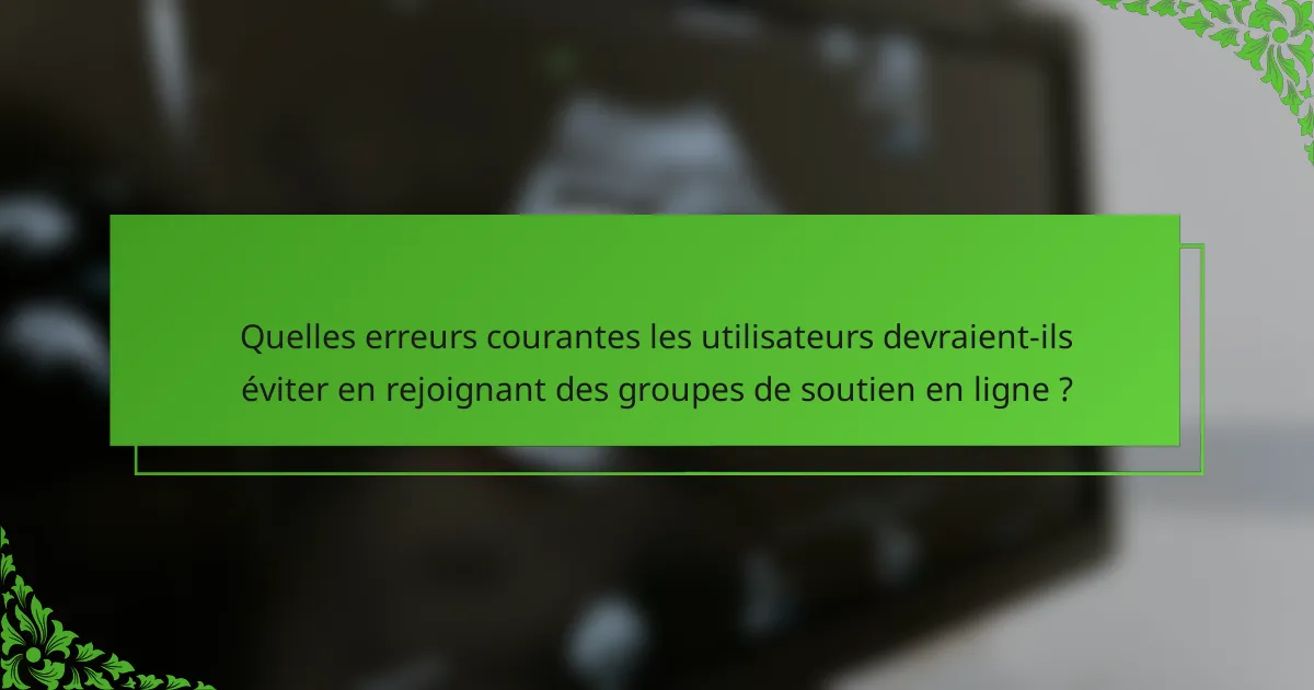 Quelles erreurs courantes les utilisateurs devraient-ils éviter en rejoignant des groupes de soutien en ligne ?