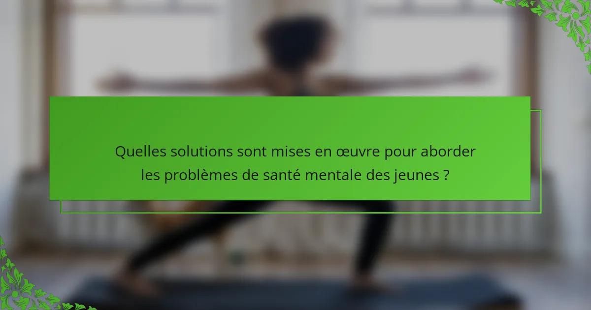 Quelles solutions sont mises en œuvre pour aborder les problèmes de santé mentale des jeunes ?