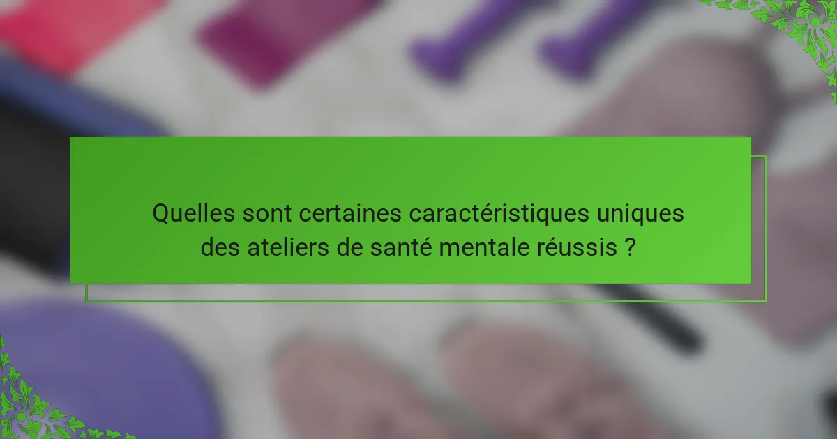 Quelles sont certaines caractéristiques uniques des ateliers de santé mentale réussis ?