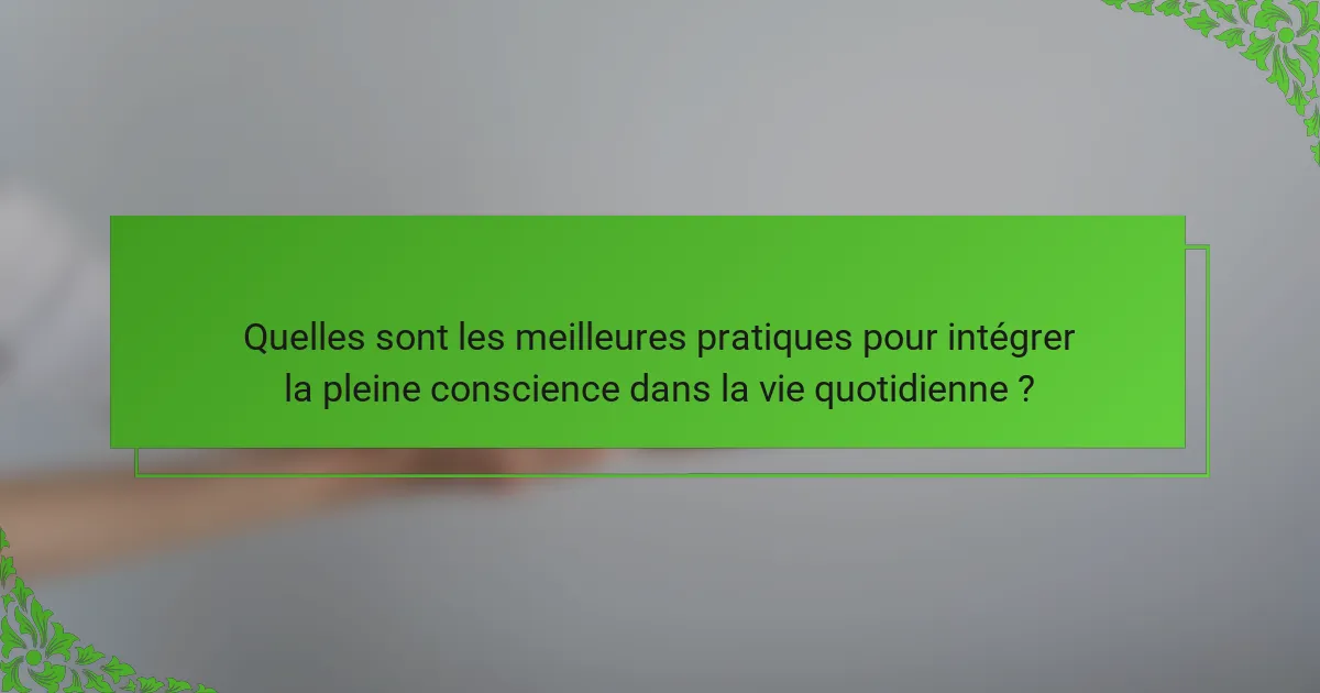 Quelles sont les meilleures pratiques pour intégrer la pleine conscience dans la vie quotidienne ?
