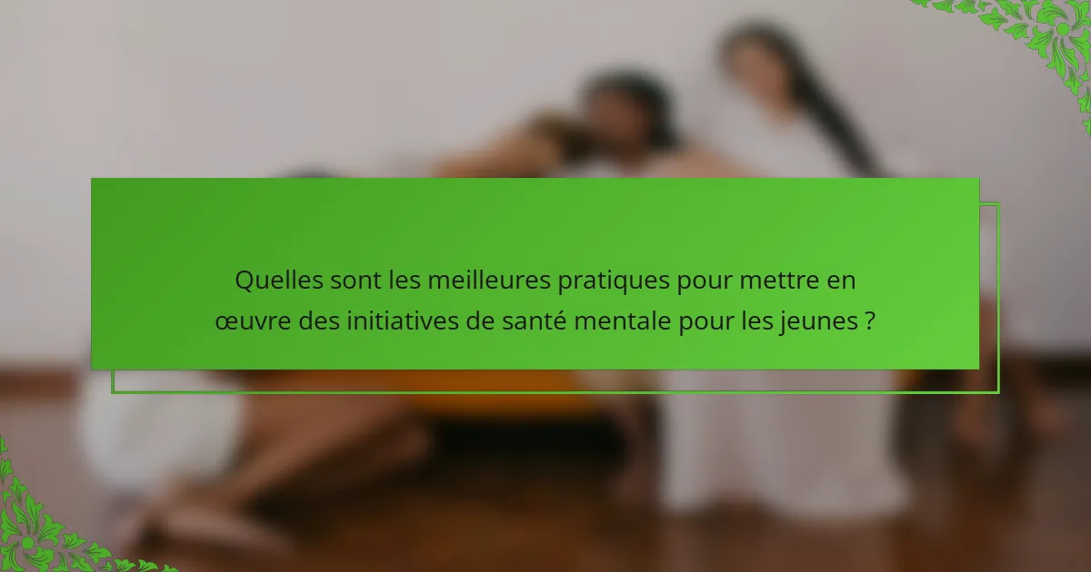 Quelles sont les meilleures pratiques pour mettre en œuvre des initiatives de santé mentale pour les jeunes ?