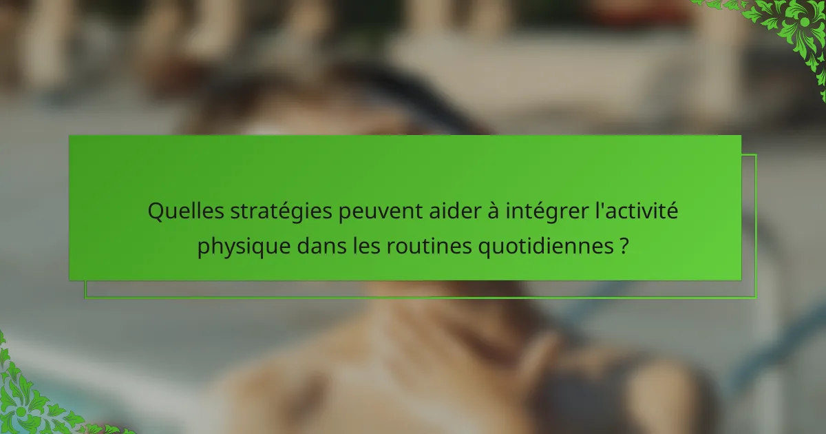 Quelles stratégies peuvent aider à intégrer l'activité physique dans les routines quotidiennes ?