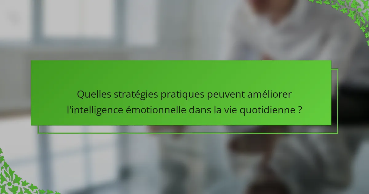 Quelles stratégies pratiques peuvent améliorer l'intelligence émotionnelle dans la vie quotidienne ?