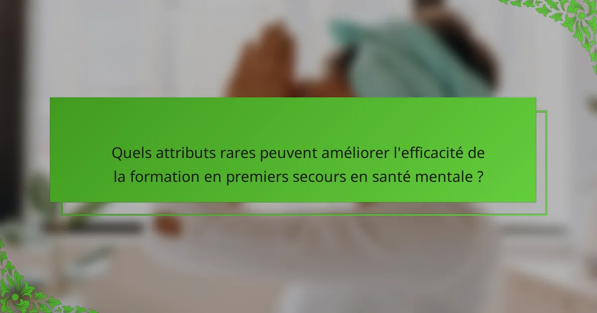 Quels attributs rares peuvent améliorer l'efficacité de la formation en premiers secours en santé mentale ?