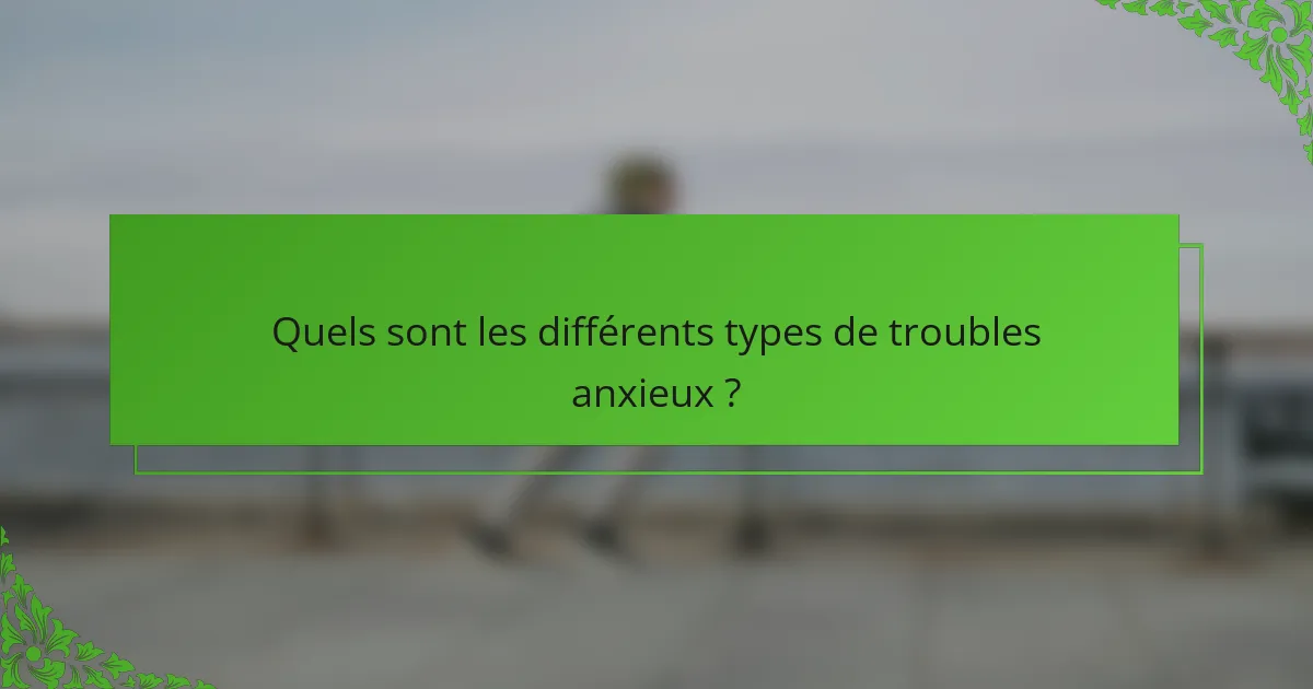 Quels sont les différents types de troubles anxieux ?
