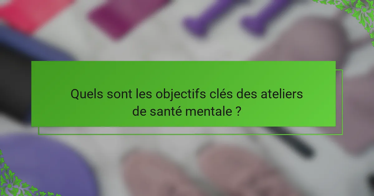 Quels sont les objectifs clés des ateliers de santé mentale ?