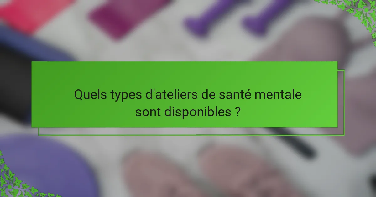Quels types d'ateliers de santé mentale sont disponibles ?